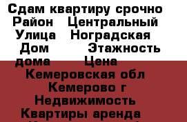 Сдам квартиру срочно  › Район ­ Центральный  › Улица ­ Ноградская  › Дом ­ 13 › Этажность дома ­ 4 › Цена ­ 9 000 - Кемеровская обл., Кемерово г. Недвижимость » Квартиры аренда   . Кемеровская обл.